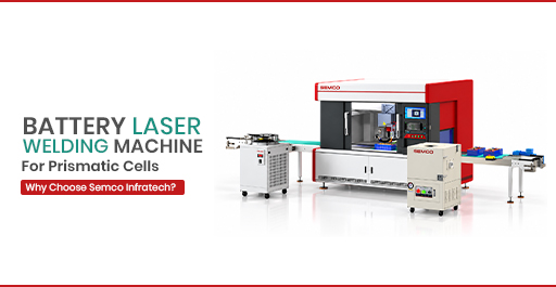 Battery Laser Welding Machine for Prismatic Cells: Why Choose Semco Infratech? 1 - SEMCO INFRATECH battery laser welding machine for prismatic cells