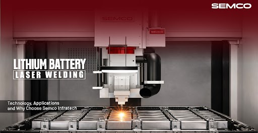 Lithium Battery Laser Welding: Technology, Applications and Why Choose Semco Infratech 1 - SEMCO INFRATECH Lithium Battery Laser Welding